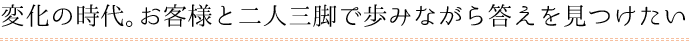 変化の時代。お客様と二人三脚で歩みながら答えを見つけたい