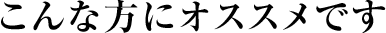 こんな方にオススメです