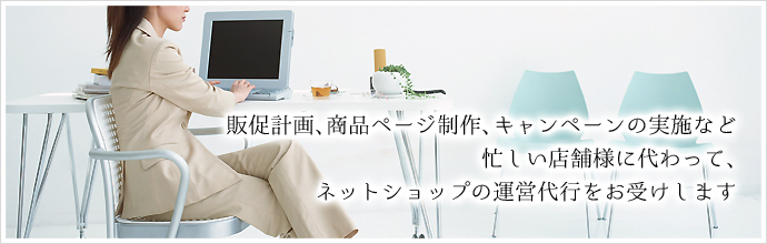 販促計画、商品ページ制作、キャンペーンの実施など忙しい店舗様に代わって、ネットショップの運営代行をお受けします